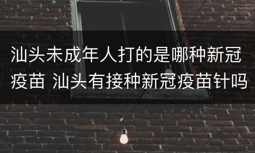 汕头未成年人打的是哪种新冠疫苗 汕头有接种新冠疫苗针吗