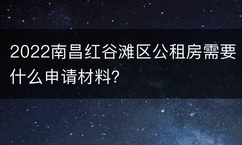 2022南昌红谷滩区公租房需要什么申请材料？