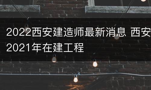 2022西安建造师最新消息 西安2021年在建工程