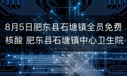 8月5日肥东县石塘镇全员免费核酸 肥东县石塘镇中心卫生院