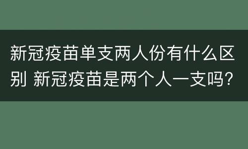 新冠疫苗单支两人份有什么区别 新冠疫苗是两个人一支吗?