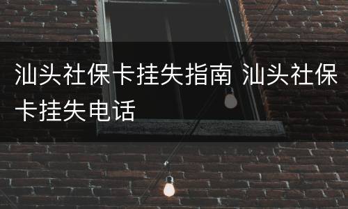 汕头社保卡挂失指南 汕头社保卡挂失电话