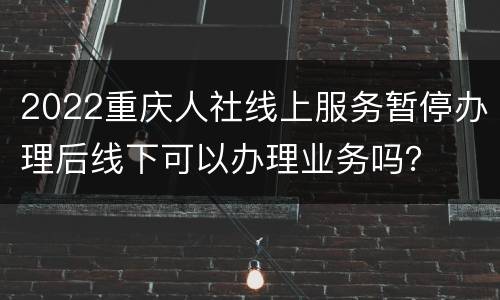 2022重庆人社线上服务暂停办理后线下可以办理业务吗？