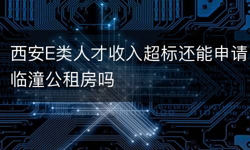 西安E类人才收入超标还能申请临潼公租房吗