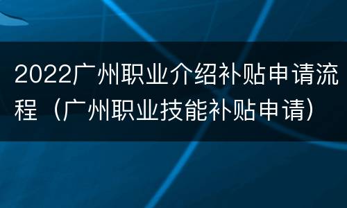 2022广州职业介绍补贴申请流程（广州职业技能补贴申请）