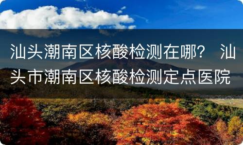 汕头潮南区核酸检测在哪？ 汕头市潮南区核酸检测定点医院