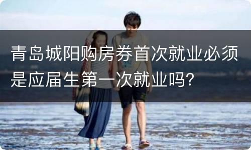 青岛城阳购房券首次就业必须是应届生第一次就业吗？