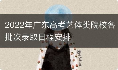 2022年广东高考艺体类院校各批次录取日程安排