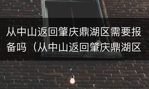 从中山返回肇庆鼎湖区需要报备吗（从中山返回肇庆鼎湖区需要报备吗最新）