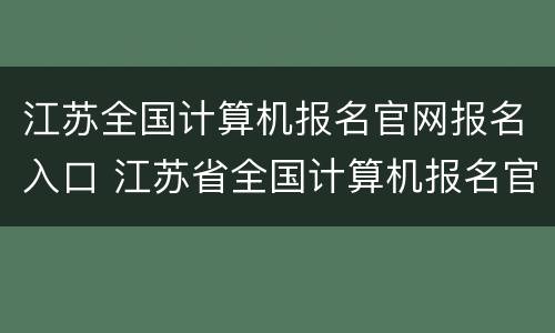 江苏全国计算机报名官网报名入口 江苏省全国计算机报名官网报名入口