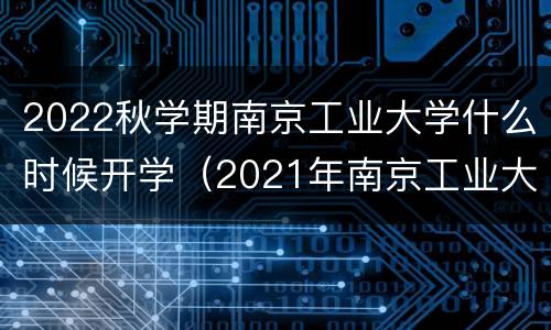 2022秋学期南京工业大学什么时候开学（2021年南京工业大学什么时候开学）