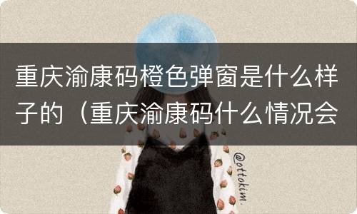 重庆渝康码橙色弹窗是什么样子的（重庆渝康码什么情况会变色）