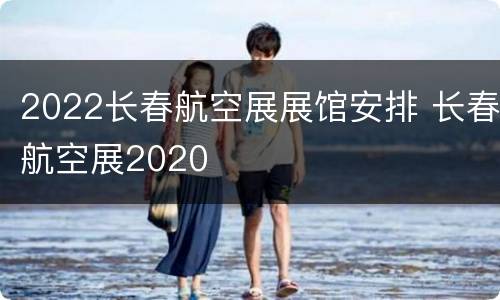 2022长春航空展展馆安排 长春航空展2020