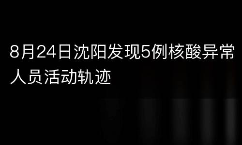 8月24日沈阳发现5例核酸异常人员活动轨迹
