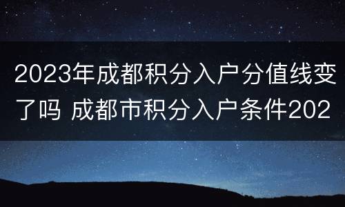 2023年成都积分入户分值线变了吗 成都市积分入户条件2021新规定
