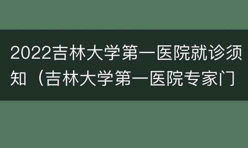 2022吉林大学第一医院就诊须知（吉林大学第一医院专家门诊表）