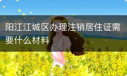 阳江江城区办理注销居住证需要什么材料