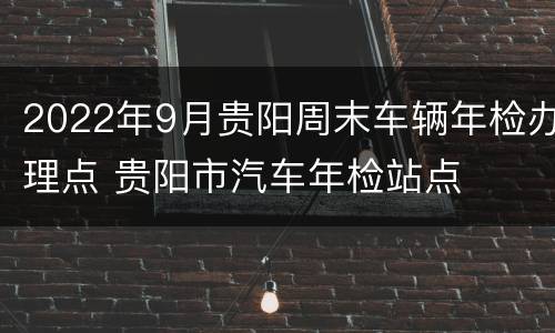 2022年9月贵阳周末车辆年检办理点 贵阳市汽车年检站点