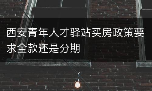 西安青年人才驿站买房政策要求全款还是分期