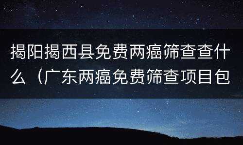 揭阳揭西县免费两癌筛查查什么（广东两癌免费筛查项目包括哪些）