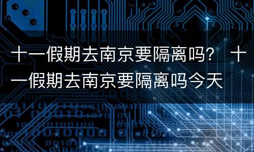 十一假期去南京要隔离吗？ 十一假期去南京要隔离吗今天