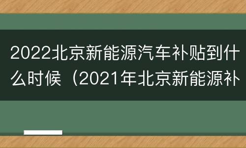 2022北京新能源汽车补贴到什么时候（2021年北京新能源补贴还有吗）