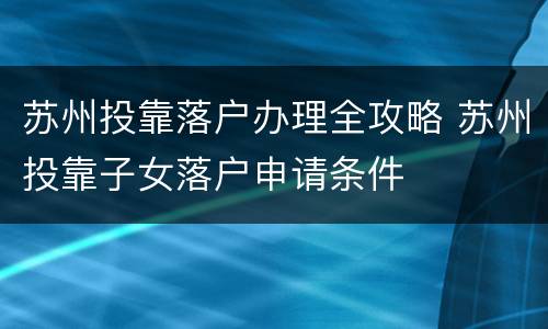 苏州投靠落户办理全攻略 苏州投靠子女落户申请条件