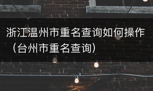 浙江温州市重名查询如何操作（台州市重名查询）