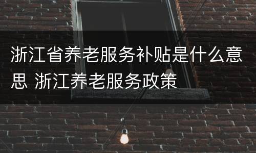 浙江省养老服务补贴是什么意思 浙江养老服务政策