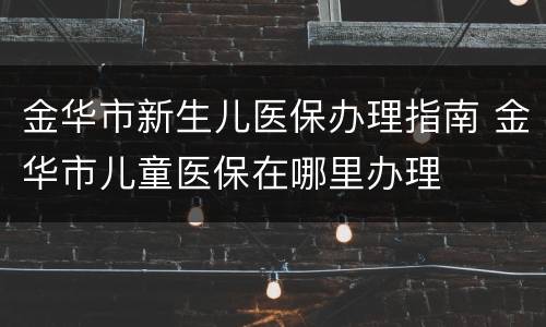 金华市新生儿医保办理指南 金华市儿童医保在哪里办理