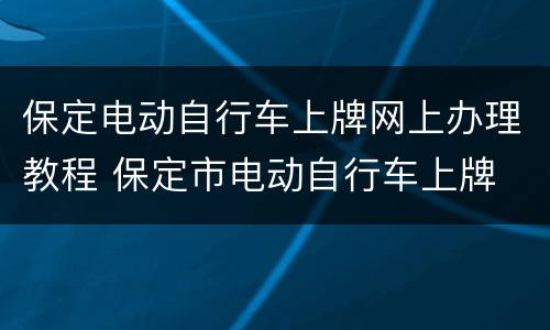 保定电动自行车上牌网上办理教程 保定市电动自行车上牌