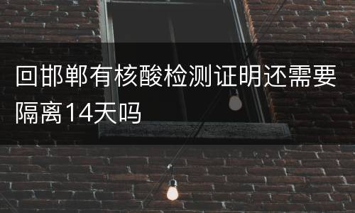 回邯郸有核酸检测证明还需要隔离14天吗