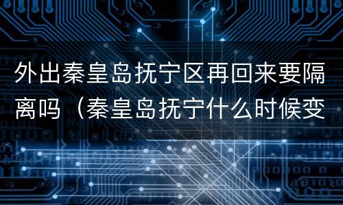 外出秦皇岛抚宁区再回来要隔离吗（秦皇岛抚宁什么时候变区）
