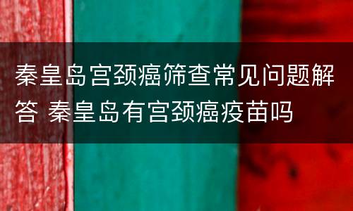 秦皇岛宫颈癌筛查常见问题解答 秦皇岛有宫颈癌疫苗吗