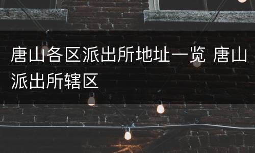 唐山各区派出所地址一览 唐山派出所辖区
