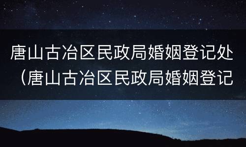 唐山古冶区民政局婚姻登记处（唐山古冶区民政局婚姻登记处电话号码）