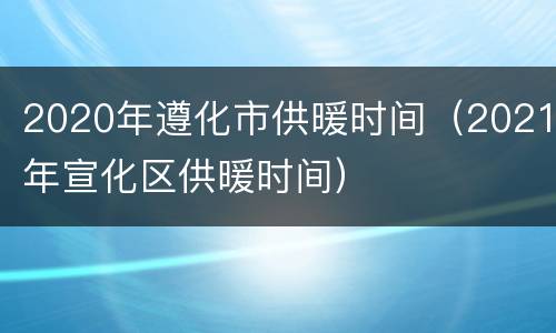 2020年遵化市供暖时间（2021年宣化区供暖时间）