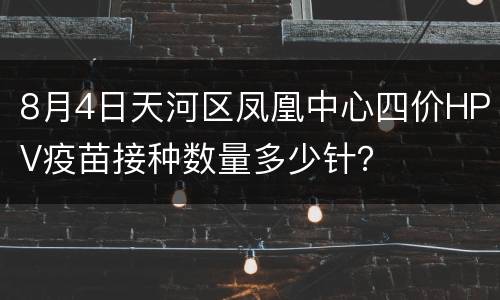 8月4日天河区凤凰中心四价HPV疫苗接种数量多少针？