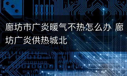 廊坊市广炎暖气不热怎么办 廊坊广炎供热城北