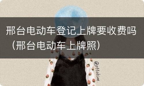 邢台电动车登记上牌要收费吗（邢台电动车上牌照）