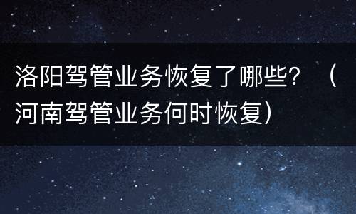 洛阳驾管业务恢复了哪些？（河南驾管业务何时恢复）