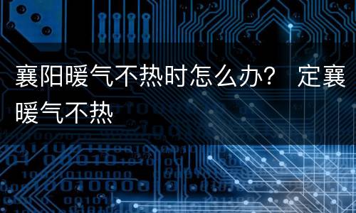 襄阳暖气不热时怎么办？ 定襄暖气不热