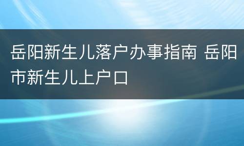 岳阳新生儿落户办事指南 岳阳市新生儿上户口