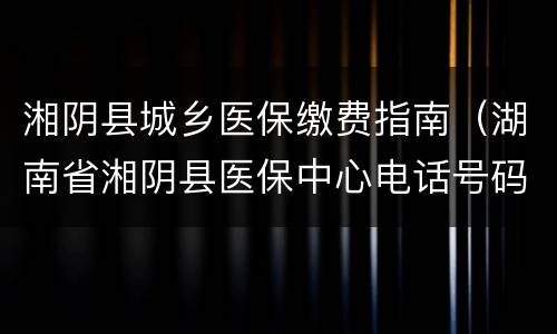 湘阴县城乡医保缴费指南（湖南省湘阴县医保中心电话号码）