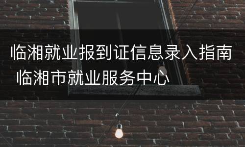 临湘就业报到证信息录入指南 临湘市就业服务中心