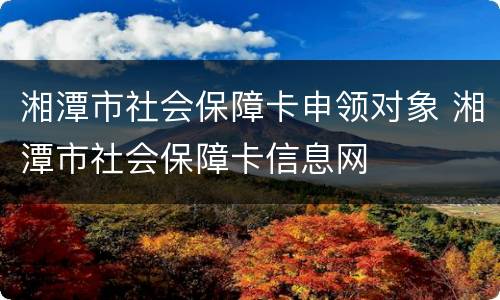 湘潭市社会保障卡申领对象 湘潭市社会保障卡信息网