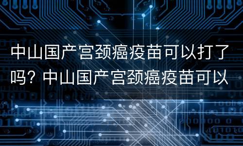 中山国产宫颈癌疫苗可以打了吗? 中山国产宫颈癌疫苗可以打了吗多少钱