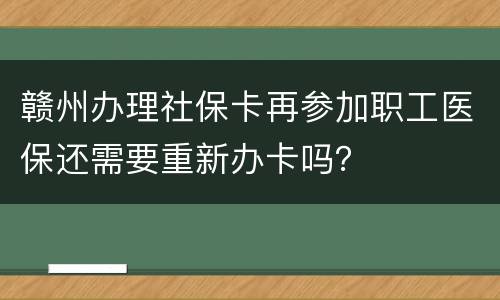 赣州办理社保卡再参加职工医保还需要重新办卡吗？