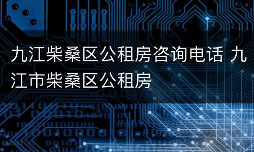 九江柴桑区公租房咨询电话 九江市柴桑区公租房