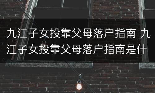 九江子女投靠父母落户指南 九江子女投靠父母落户指南是什么